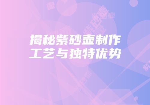 揭秘紫砂壶制作工艺与独特优势