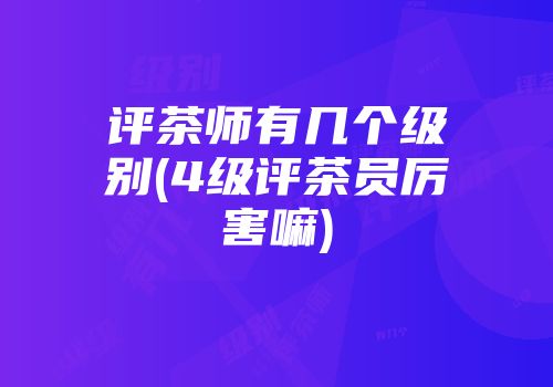 评茶师有几个级别(4级评茶员厉害嘛)