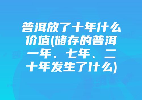 普洱放了十年什么价值(储存的普洱一年、七年、二十年发生了什么)