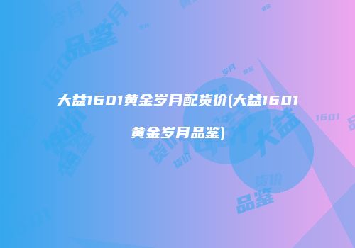 大益1601黄金岁月配货价(大益1601黄金岁月品鉴)