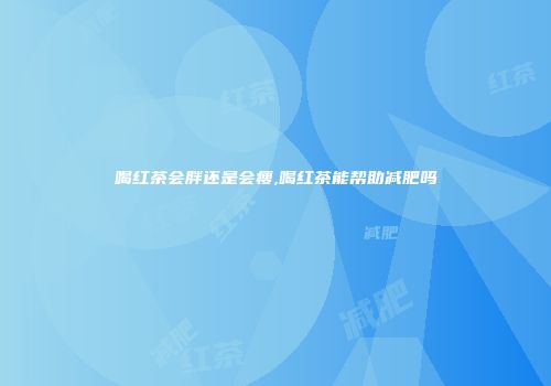 喝红茶会胖还是会瘦,喝红茶能帮助减肥吗
