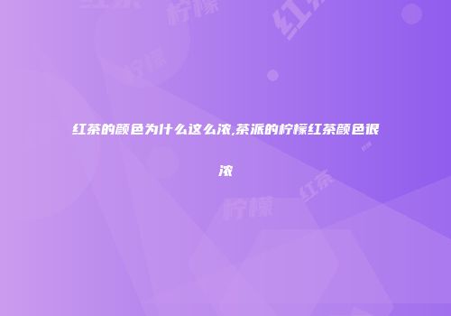 红茶的颜色为什么这么浓,茶派的柠檬红茶颜色很浓