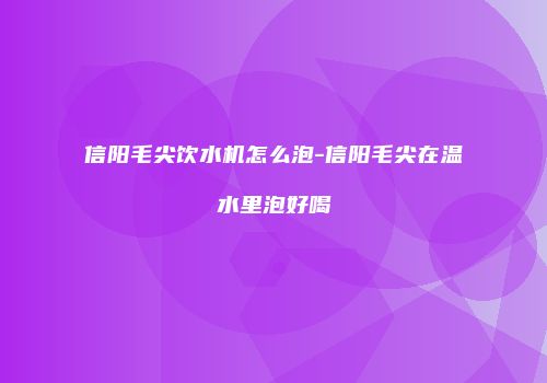 信阳毛尖饮水机怎么泡-信阳毛尖在温水里泡好喝