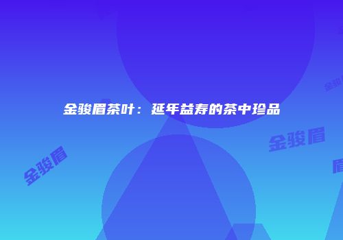 金骏眉茶叶：延年益寿的茶中珍品