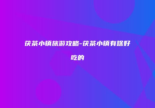 茯茶小镇旅游攻略-茯茶小镇有啥好吃的