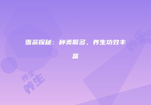 雪茶探秘：种类繁多，养生功效丰富