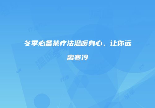 冬季必备茶疗法温暖身心，让你远离寒冷