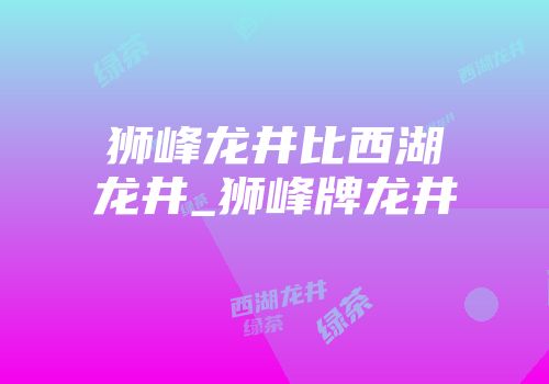 狮峰龙井比西湖龙井_狮峰牌龙井