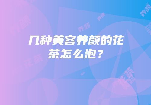 几种美容养颜的花茶怎么泡？