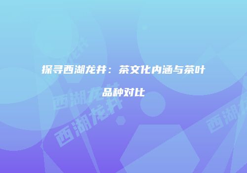 探寻西湖龙井：茶文化内涵与茶叶品种对比