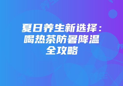 夏日养生新选择：喝热茶防暑降温全攻略