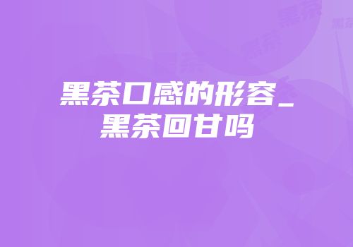 黑茶口感的形容_黑茶回甘吗
