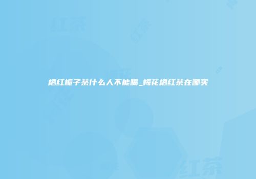 橘红栀子茶什么人不能喝_梅花橘红茶在哪买