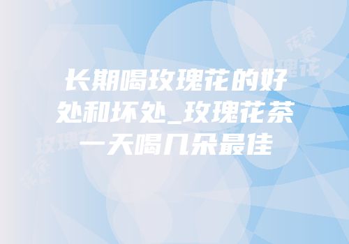 长期喝玫瑰花的好处和坏处_玫瑰花茶一天喝几朵最佳