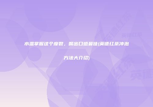 水温掌握这个度数，喝出口感最佳(英德红茶冲泡方法大介绍)