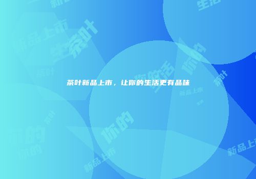 茶叶新品上市，让你的生活更有品味