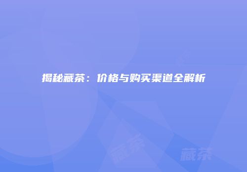 揭秘藏茶：价格与购买渠道全解析