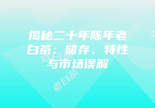 揭秘二十年陈年老白茶：储存、特性与市场误解
