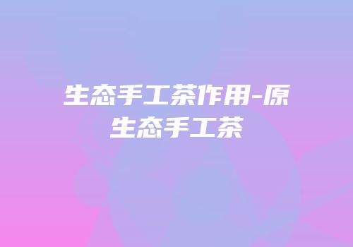 生态手工茶作用-原生态手工茶