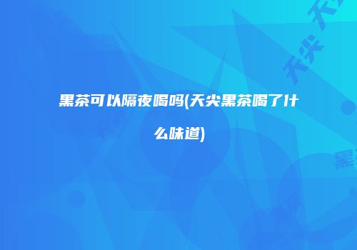 黑茶可以隔夜喝吗(天尖黑茶喝了什么味道)