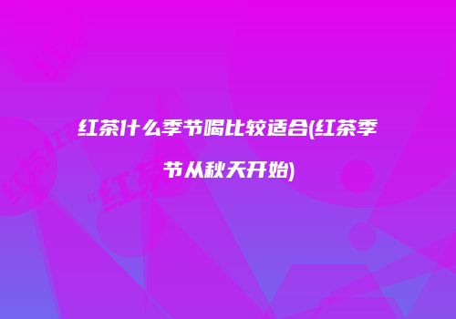 红茶什么季节喝比较适合(红茶季节从秋天开始)