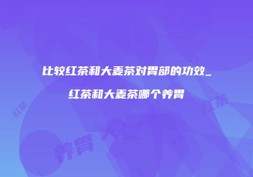 比较红茶和大麦茶对胃部的功效_红茶和大麦茶哪个养胃