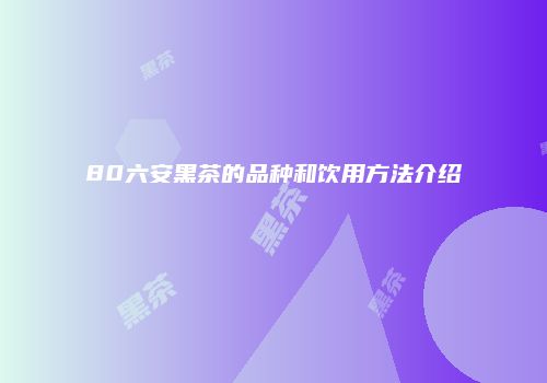80六安黑茶的品种和饮用方法介绍