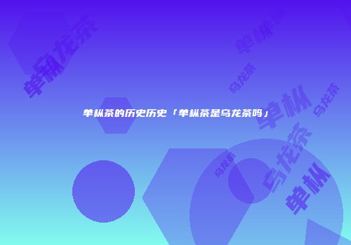 单枞茶的历史历史「单枞茶是乌龙茶吗」