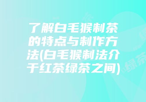了解白毛猴制茶的特点与制作方法(白毛猴制法介于红茶绿茶之间)