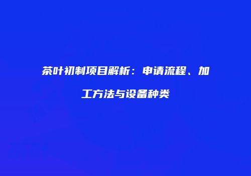 茶叶初制项目解析：申请流程、加工方法与设备种类