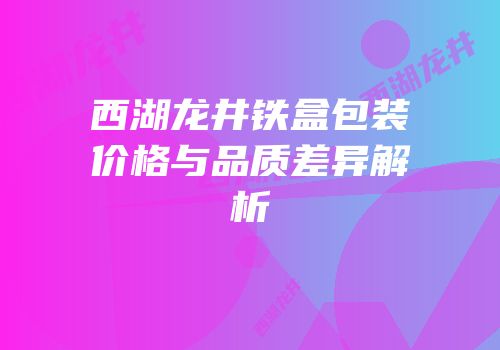 西湖龙井铁盒包装价格与品质差异解析