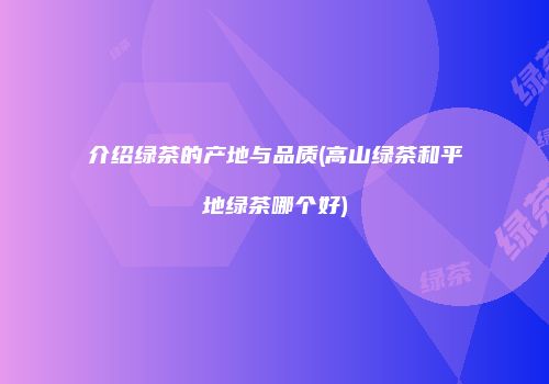 介绍绿茶的产地与品质(高山绿茶和平地绿茶哪个好)