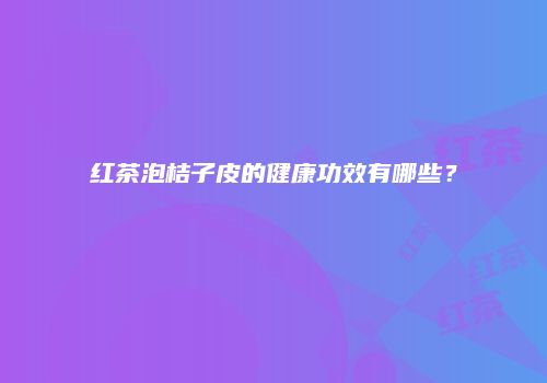 红茶泡桔子皮的健康功效有哪些？