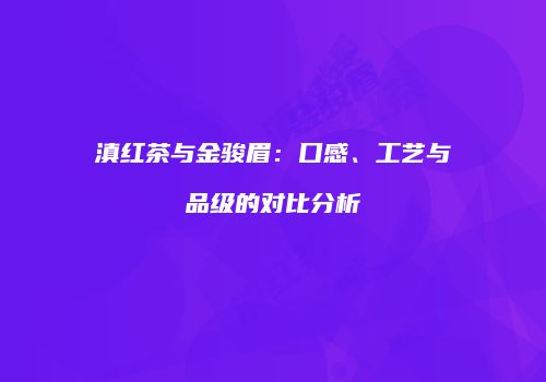 滇红茶与金骏眉：口感、工艺与品级的对比分析
