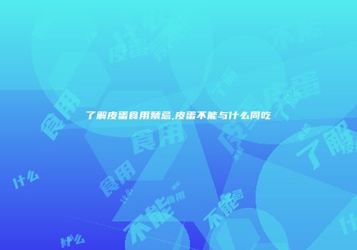 了解皮蛋食用禁忌,皮蛋不能与什么同吃