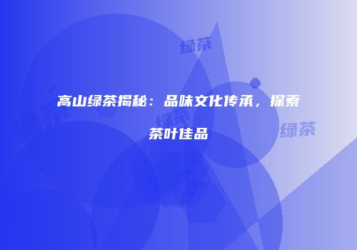 高山绿茶揭秘：品味文化传承，探索茶叶佳品