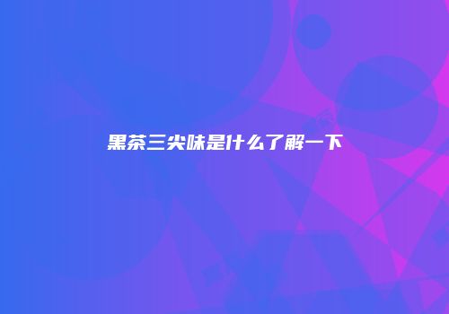 黑茶三尖味是什么了解一下