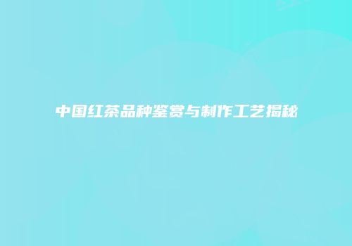 中国红茶品种鉴赏与制作工艺揭秘