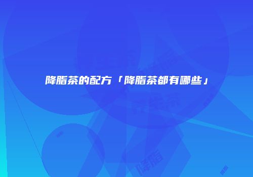 降脂茶的配方「降脂茶都有哪些」
