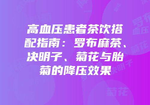 高血压患者茶饮搭配指南：罗布麻茶、决明子、菊花与胎菊的降压效果