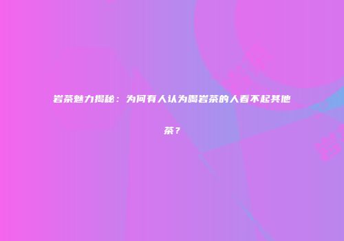 岩茶魅力揭秘：为何有人认为喝岩茶的人看不起其他茶？