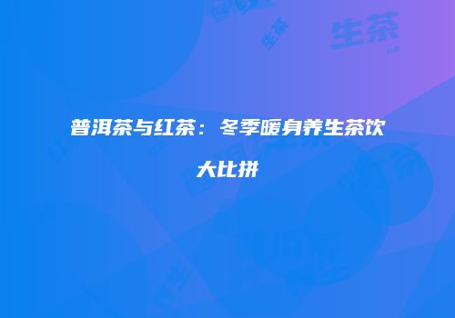 普洱茶与红茶：冬季暖身养生茶饮大比拼