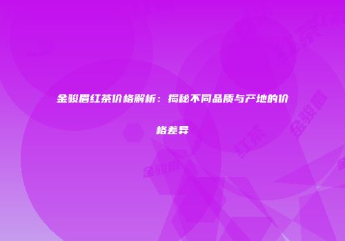 金骏眉红茶价格解析：揭秘不同品质与产地的价格差异