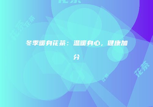 冬季暖身花茶：温暖身心，健康加分