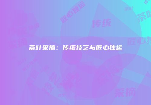 茶叶采摘：传统技艺与匠心独运