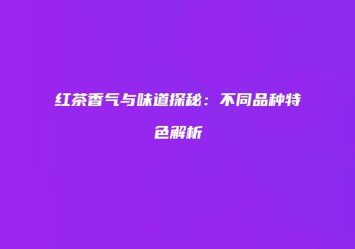 红茶香气与味道探秘：不同品种特色解析