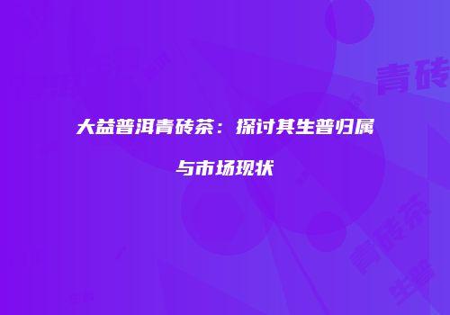大益普洱青砖茶：探讨其生普归属与市场现状