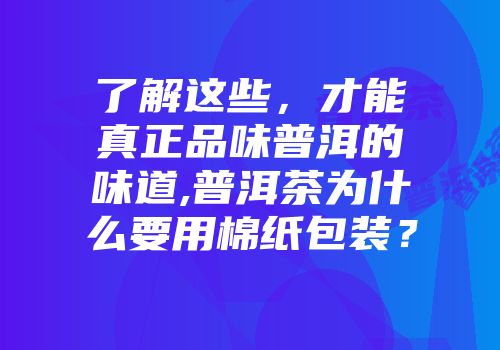 了解这些，才能真正品味普洱的味道,普洱茶为什么要用棉纸包装？