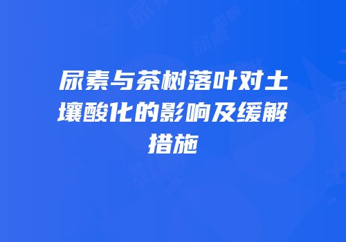 尿素与茶树落叶对土壤酸化的影响及缓解措施