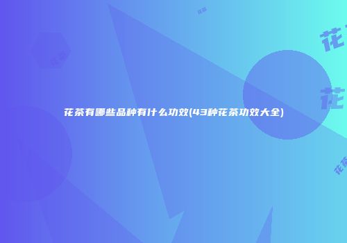 花茶有哪些品种有什么功效(43种花茶功效大全)
